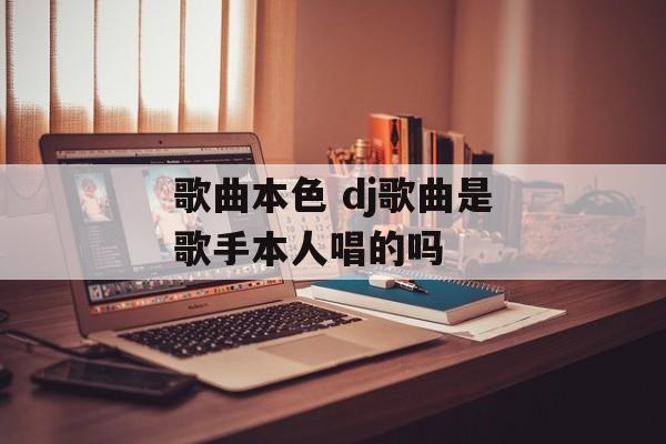 歌曲本色 dj歌曲是歌手本人唱的吗-第1张图片-