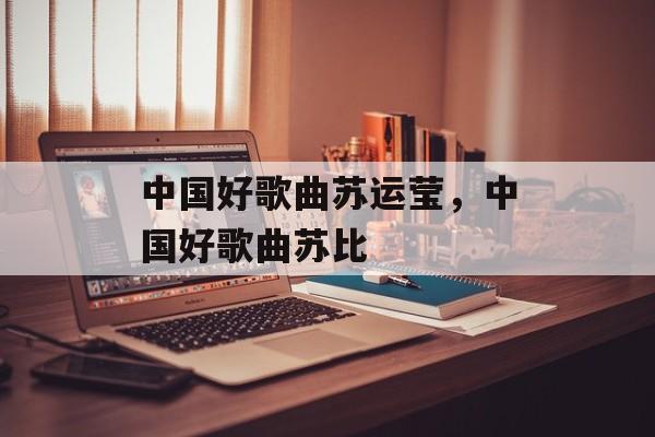 中国好歌曲苏运莹，中国好歌曲苏比-第1张图片-