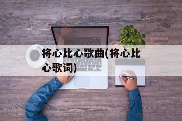 将心比心歌曲(将心比心歌词)-第1张图片-