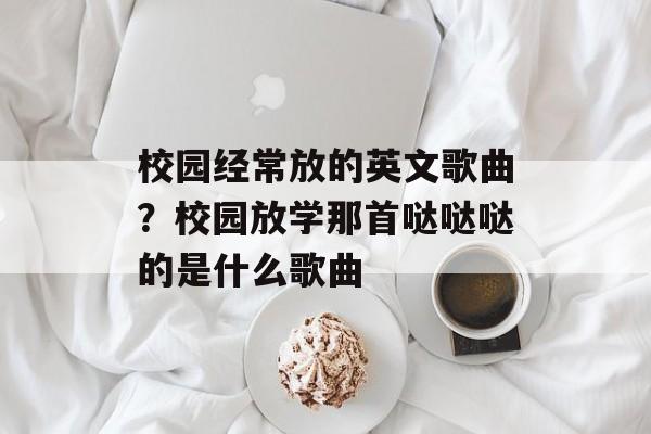 校园经常放的英文歌曲？校园放学那首哒哒哒的是什么歌曲-第1张图片-