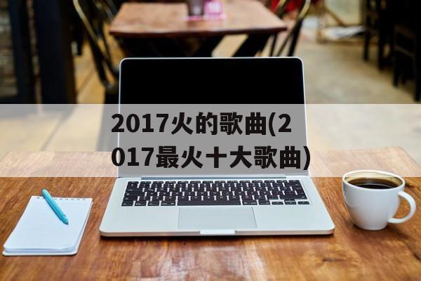 2017火的歌曲(2017最火十大歌曲)-第1张图片-