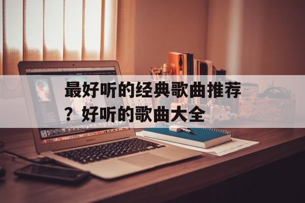 最好听的经典歌曲推荐？好听的歌曲大全-第1张图片-