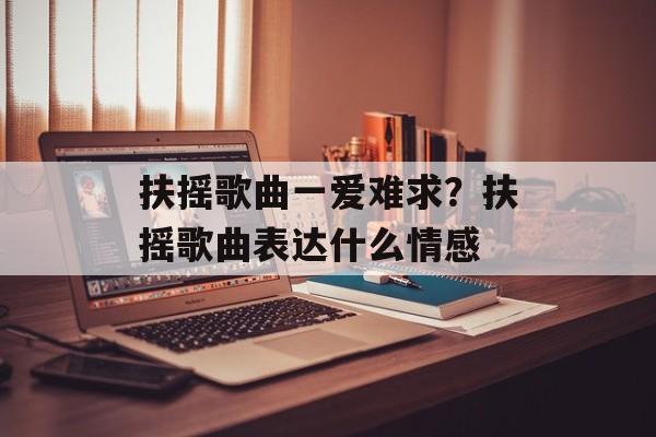 扶摇歌曲一爱难求？扶摇歌曲表达什么情感-第1张图片-