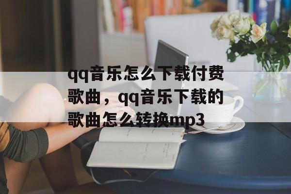 qq音乐怎么下载付费歌曲，qq音乐下载的歌曲怎么转换mp3-第1张图片-