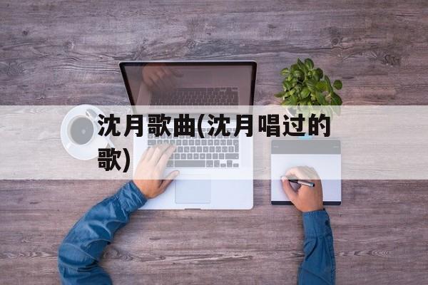 沈月歌曲(沈月唱过的歌)-第1张图片-