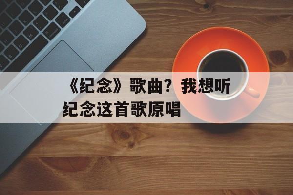 《纪念》歌曲？我想听纪念这首歌原唱-第1张图片-