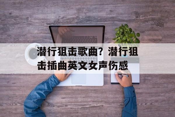 潜行狙击歌曲？潜行狙击插曲英文女声伤感-第1张图片-