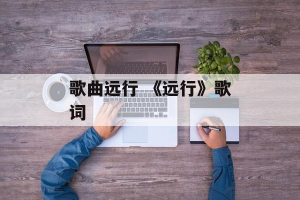 歌曲远行 《远行》歌词-第1张图片-
