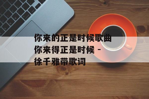 你来的正是时候歌曲 你来得正是时候 - 徐千雅带歌词-第1张图片-