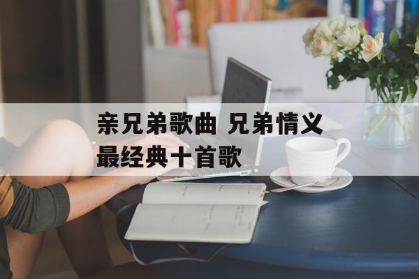 亲兄弟歌曲 兄弟情义最经典十首歌-第1张图片-