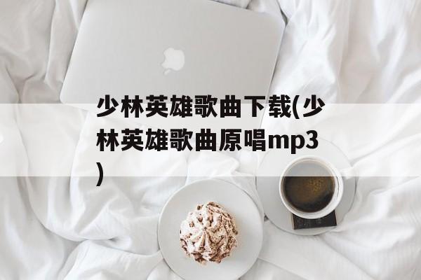 少林英雄歌曲下载(少林英雄歌曲原唱mp3)-第1张图片-
