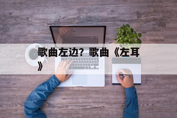 歌曲左边？歌曲《左耳》-第1张图片-