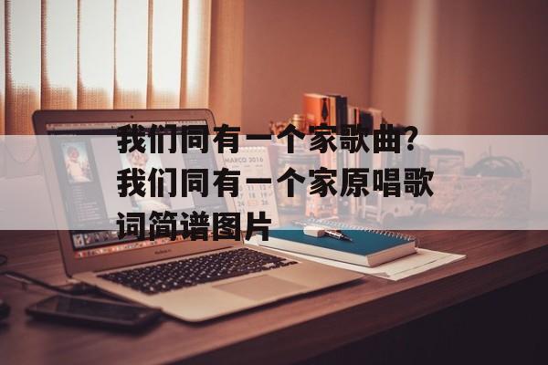 我们同有一个家歌曲？我们同有一个家原唱歌词简谱图片-第1张图片-