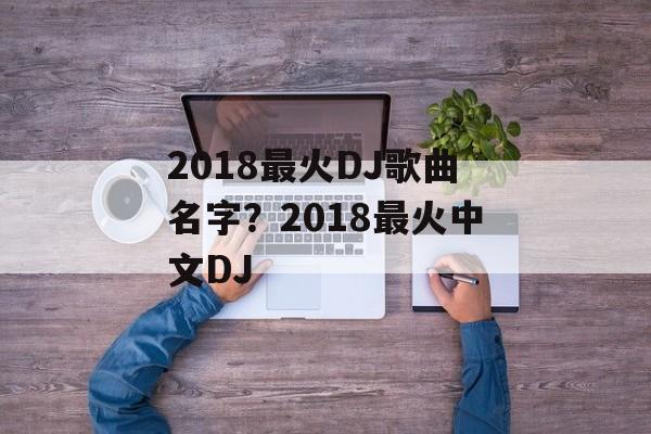 2018最火DJ歌曲名字？2018最火中文DJ-第1张图片-