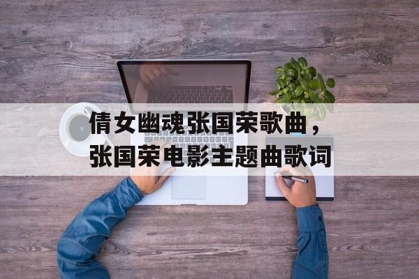 倩女幽魂张国荣歌曲，张国荣电影主题曲歌词-第1张图片-