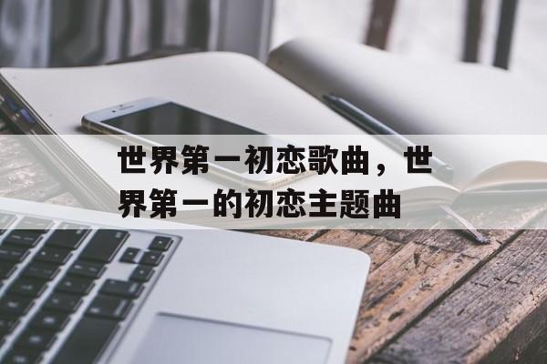 世界第一初恋歌曲，世界第一的初恋主题曲-第1张图片-