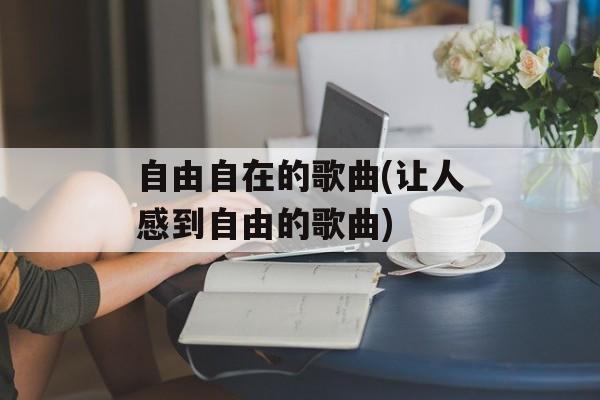 自由自在的歌曲(让人感到自由的歌曲)-第1张图片-
