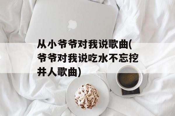 从小爷爷对我说歌曲(爷爷对我说吃水不忘挖井人歌曲)-第1张图片-