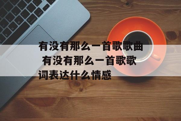 有没有那么一首歌歌曲 有没有那么一首歌歌词表达什么情感-第1张图片-