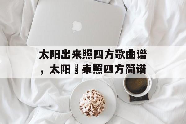 太阳出来照四方歌曲谱，太阳岀耒照四方简谱-第1张图片-