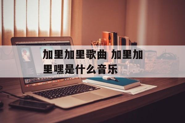 加里加里歌曲 加里加里嘿是什么音乐-第1张图片-