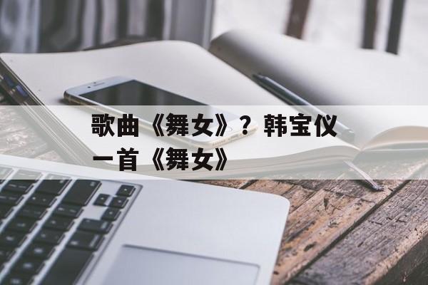 歌曲《舞女》？韩宝仪一首《舞女》-第1张图片-