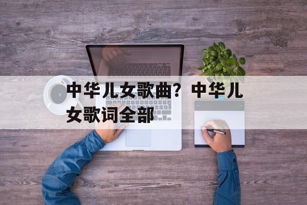 中华儿女歌曲？中华儿女歌词全部-第1张图片-