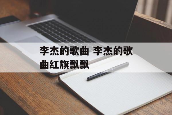 李杰的歌曲 李杰的歌曲红旗飘飘-第1张图片-
