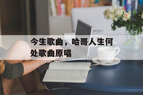 今生歌曲，哈哥人生何处歌曲原唱-第1张图片-