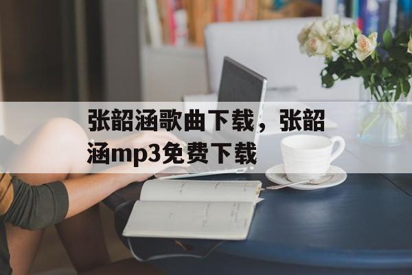 张韶涵歌曲下载，张韶涵mp3免费下载-第1张图片-