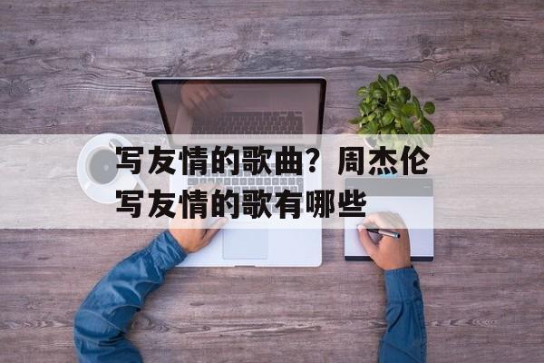 写友情的歌曲？周杰伦写友情的歌有哪些-第1张图片-