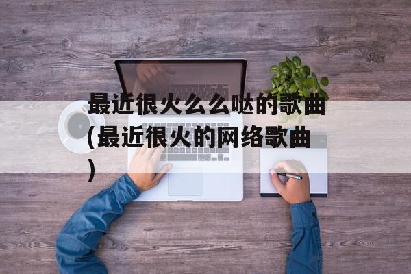 最近很火么么哒的歌曲(最近很火的网络歌曲)-第1张图片-