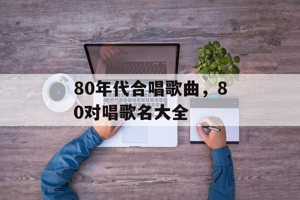80年代合唱歌曲，80对唱歌名大全-第1张图片-