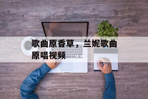 歌曲原香草，兰妮歌曲原唱视频-第1张图片-