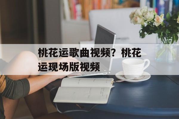 桃花运歌曲视频？桃花运现场版视频-第1张图片-