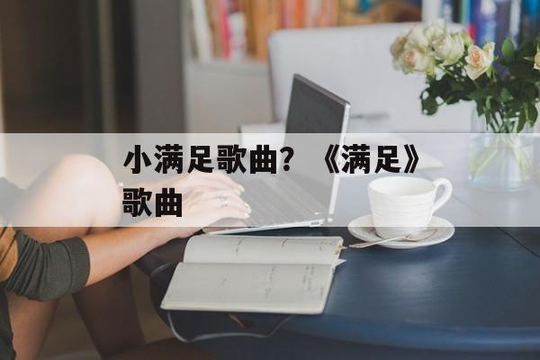 小满足歌曲？《满足》歌曲-第1张图片-