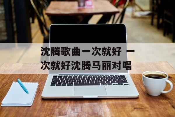 沈腾歌曲一次就好 一次就好沈腾马丽对唱-第1张图片-