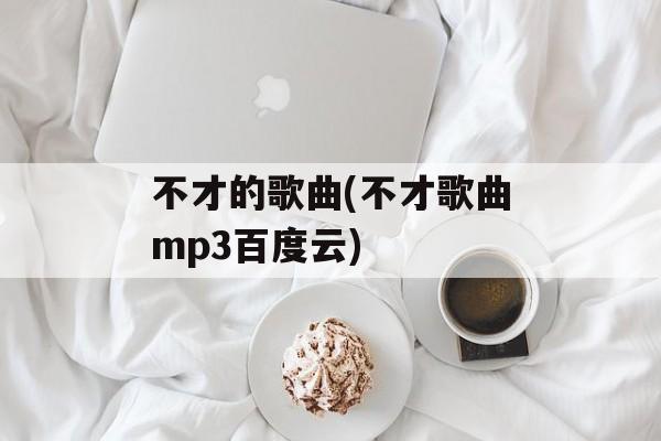 不才的歌曲(不才歌曲mp3百度云)-第1张图片-