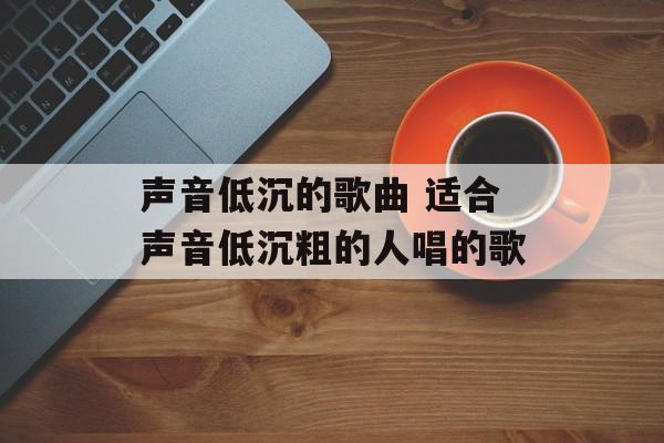 声音低沉的歌曲 适合声音低沉粗的人唱的歌-第1张图片-
