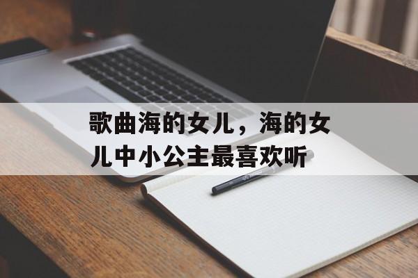 歌曲海的女儿，海的女儿中小公主最喜欢听-第1张图片-