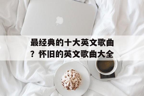 最经典的十大英文歌曲？怀旧的英文歌曲大全-第1张图片-