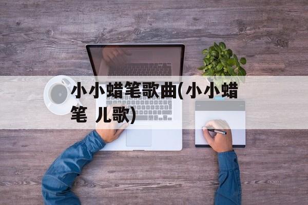 小小蜡笔歌曲(小小蜡笔 儿歌)-第1张图片-
