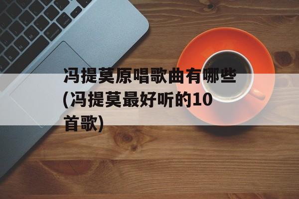 冯提莫原唱歌曲有哪些(冯提莫最好听的10首歌)-第1张图片-