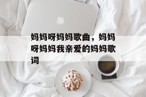 妈妈呀妈妈歌曲，妈妈呀妈妈我亲爱的妈妈歌词-第1张图片-