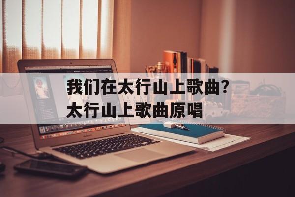 我们在太行山上歌曲？太行山上歌曲原唱-第1张图片-