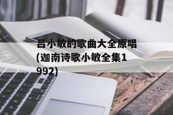 吕小敏的歌曲大全原唱(迦南诗歌小敏全集1992)-第1张图片-