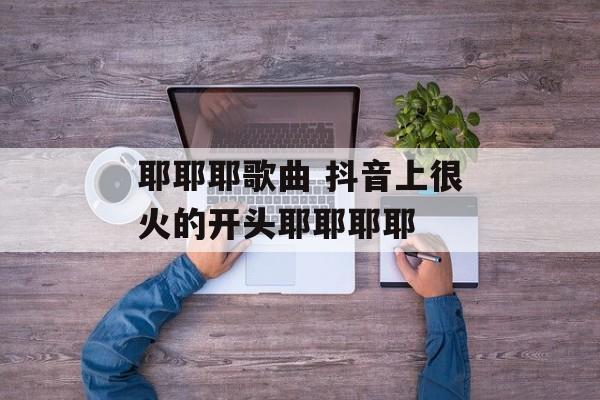 耶耶耶歌曲 抖音上很火的开头耶耶耶耶-第1张图片-