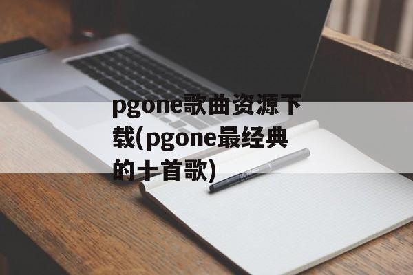 pgone歌曲资源下载(pgone最经典的十首歌)-第1张图片-