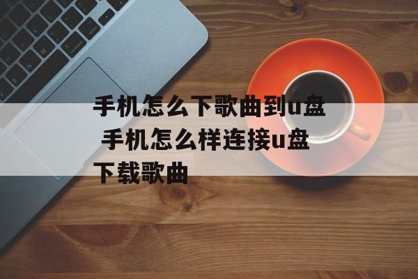 手机怎么下歌曲到u盘 手机怎么样连接u盘下载歌曲-第1张图片-