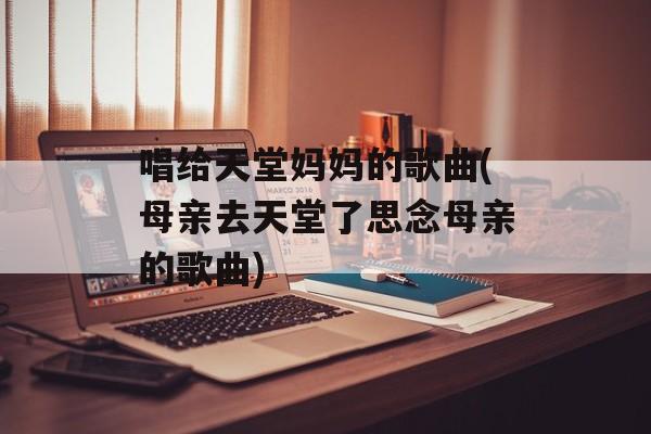 唱给天堂妈妈的歌曲(母亲去天堂了思念母亲的歌曲)-第1张图片-